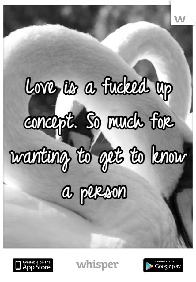 Love is a fucked up concept. So much for  wanting to get to know a person 