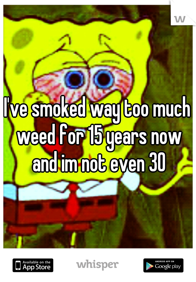 I've smoked way too much weed for 15 years now and im not even 30
