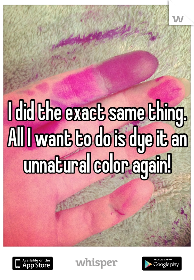 I did the exact same thing. All I want to do is dye it an unnatural color again!