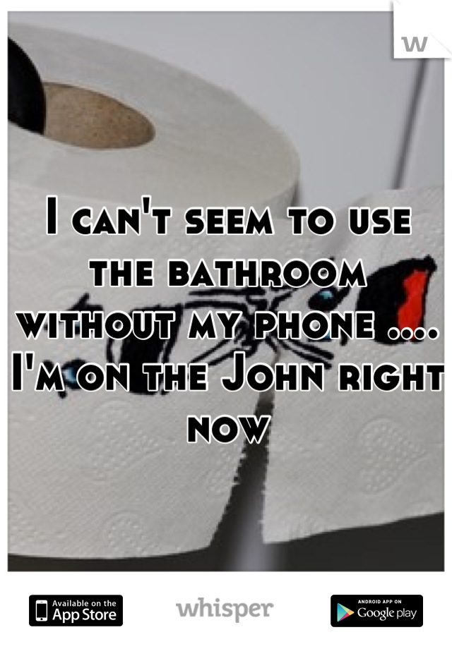 I can't seem to use the bathroom without my phone .... I'm on the John right now