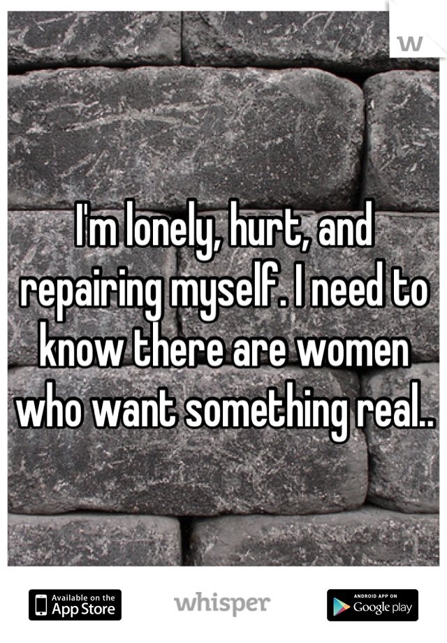 I'm lonely, hurt, and repairing myself. I need to know there are women who want something real..