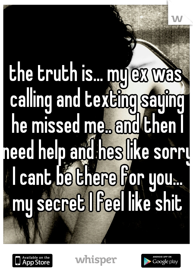 the truth is... my ex was calling and texting saying he missed me.. and then I need help and hes like sorry I cant be there for you... my secret I feel like shit