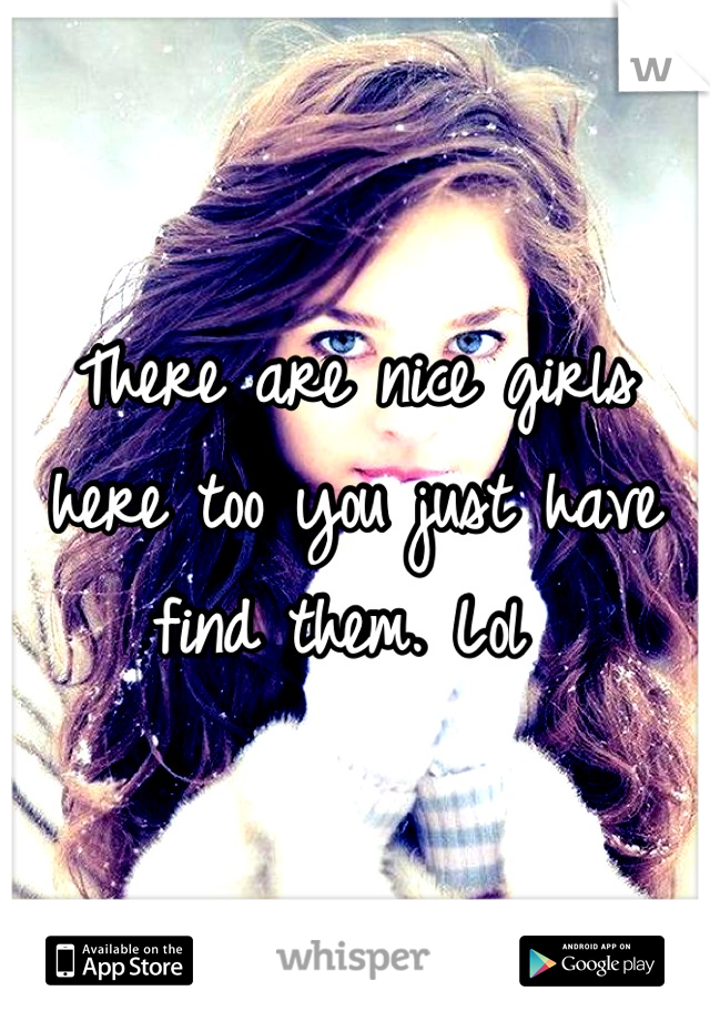 There are nice girls here too you just have find them. Lol 