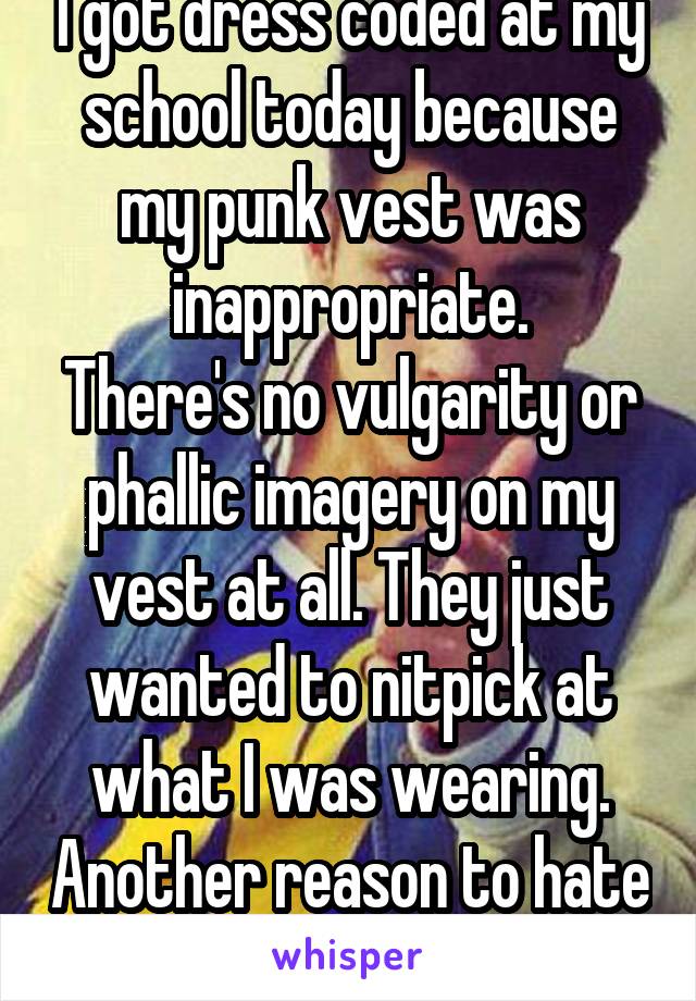 I got dress coded at my school today because my punk vest was inappropriate.
There's no vulgarity or phallic imagery on my vest at all. They just wanted to nitpick at what I was wearing. Another reason to hate school.