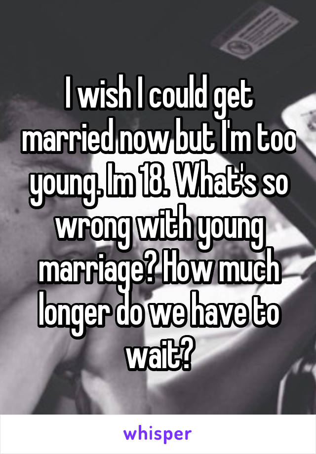 I wish I could get married now but I'm too young. Im 18. What's so wrong with young marriage? How much longer do we have to wait?