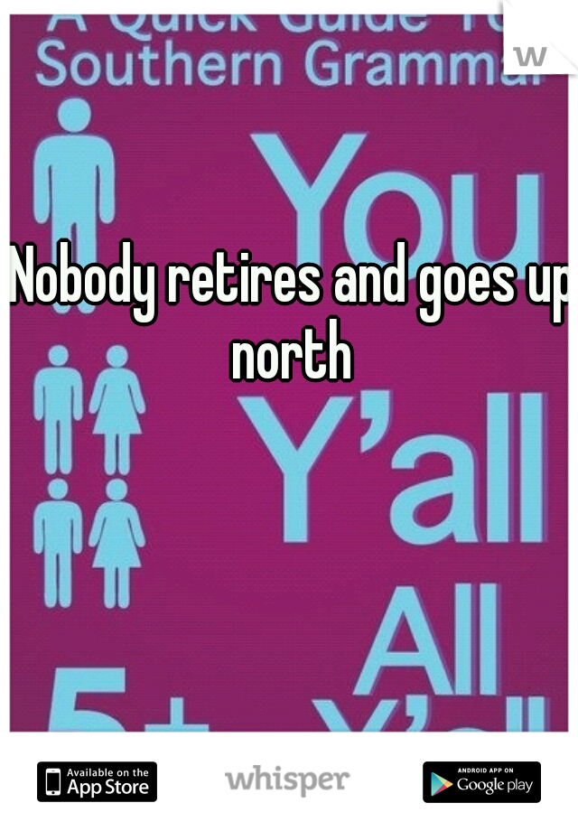 Nobody retires and goes up north 