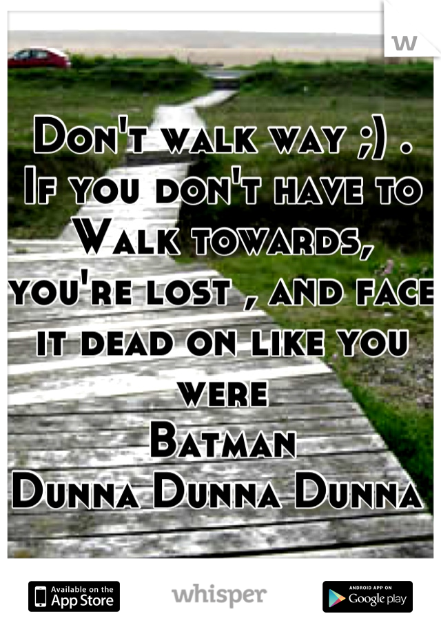 Don't walk way ;) .  If you don't have to
Walk towards,  you're lost , and face it dead on like you were 
Batman 
Dunna Dunna Dunna 