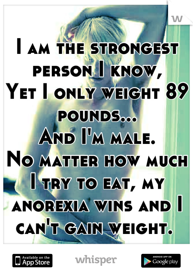 I am the strongest person I know, 
Yet I only weight 89 pounds... 
And I'm male. 
No matter how much I try to eat, my anorexia wins and I can't gain weight. 