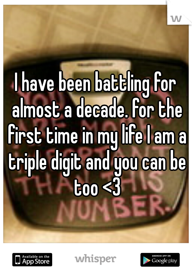 I have been battling for almost a decade. for the first time in my life I am a triple digit and you can be too <3