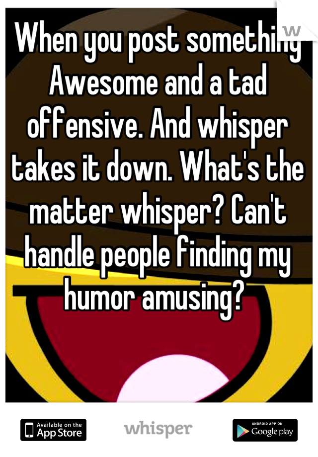 When you post something Awesome and a tad offensive. And whisper takes it down. What's the matter whisper? Can't handle people finding my humor amusing? 