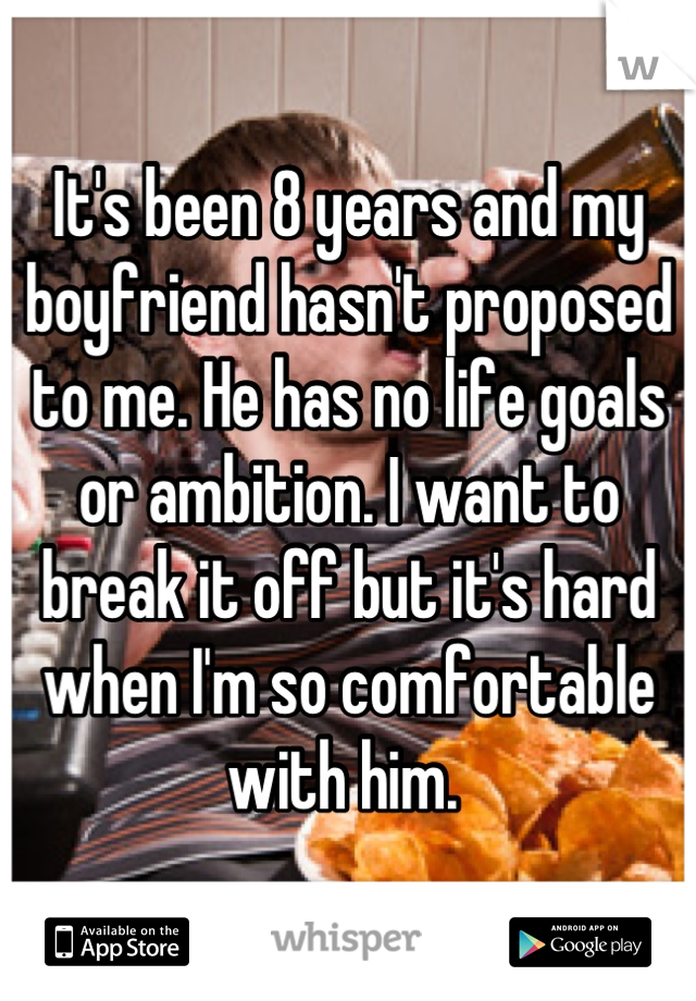 It's been 8 years and my boyfriend hasn't proposed to me. He has no life goals or ambition. I want to break it off but it's hard when I'm so comfortable with him. 