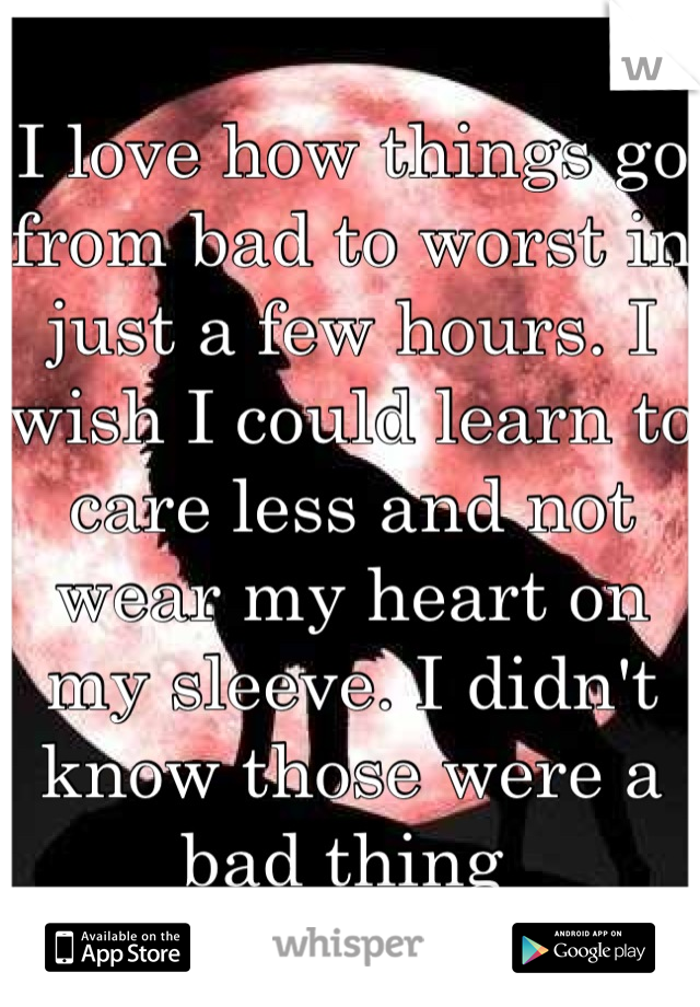 I love how things go from bad to worst in just a few hours. I wish I could learn to care less and not wear my heart on my sleeve. I didn't know those were a bad thing 