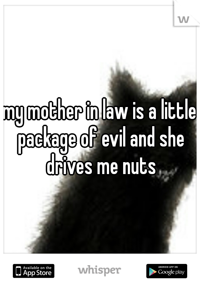 my mother in law is a little package of evil and she drives me nuts