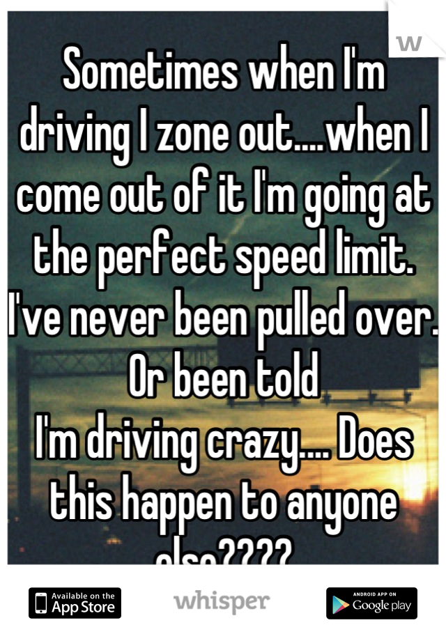 Sometimes when I'm driving I zone out....when I come out of it I'm going at the perfect speed limit. I've never been pulled over. Or been told
I'm driving crazy.... Does this happen to anyone else????