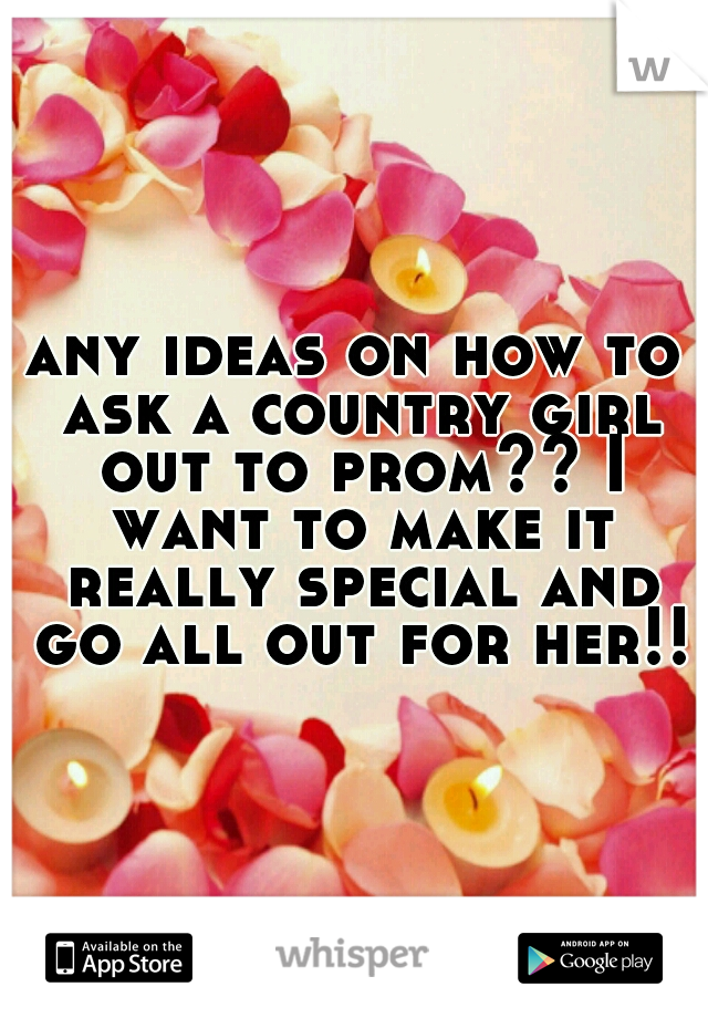 any ideas on how to ask a country girl out to prom?? I want to make it really special and go all out for her!!