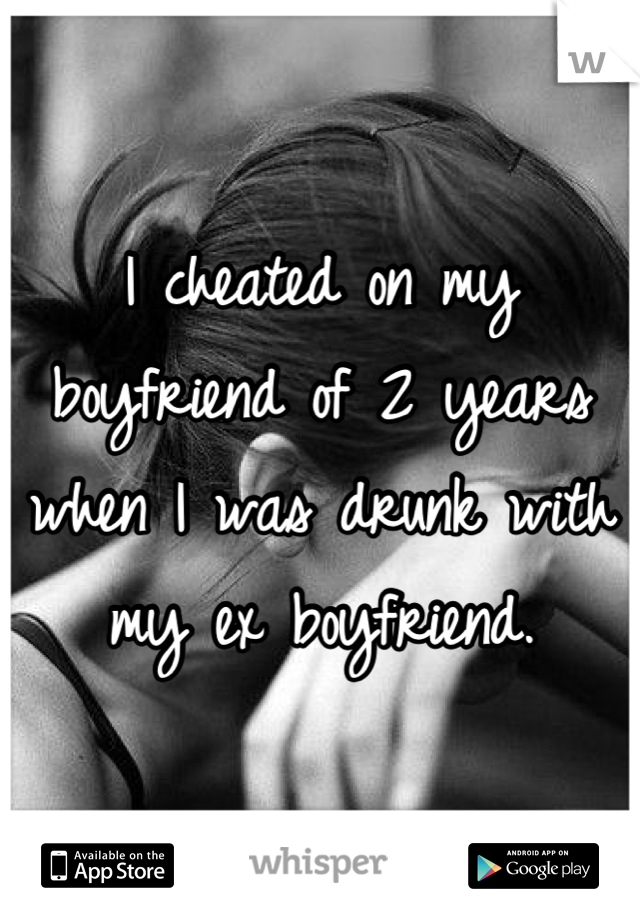 I cheated on my boyfriend of 2 years when I was drunk with my ex boyfriend.