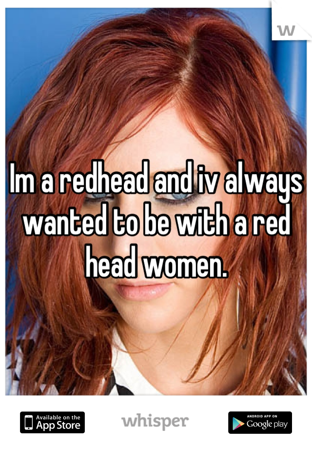 Im a redhead and iv always wanted to be with a red head women.