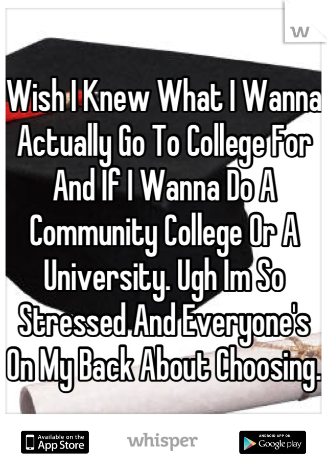 Wish I Knew What I Wanna Actually Go To College For And If I Wanna Do A Community College Or A University. Ugh Im So Stressed And Everyone's On My Back About Choosing.