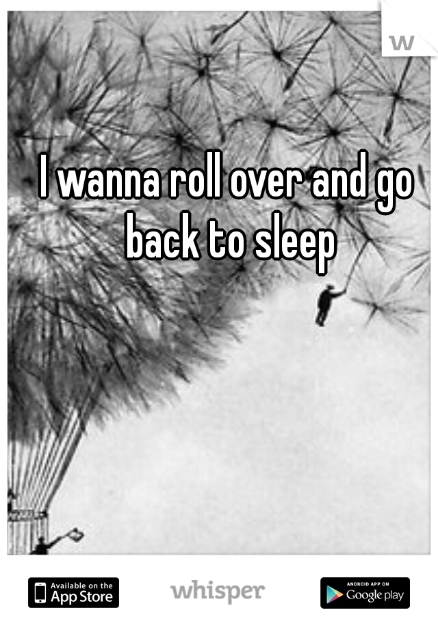 I wanna roll over and go back to sleep