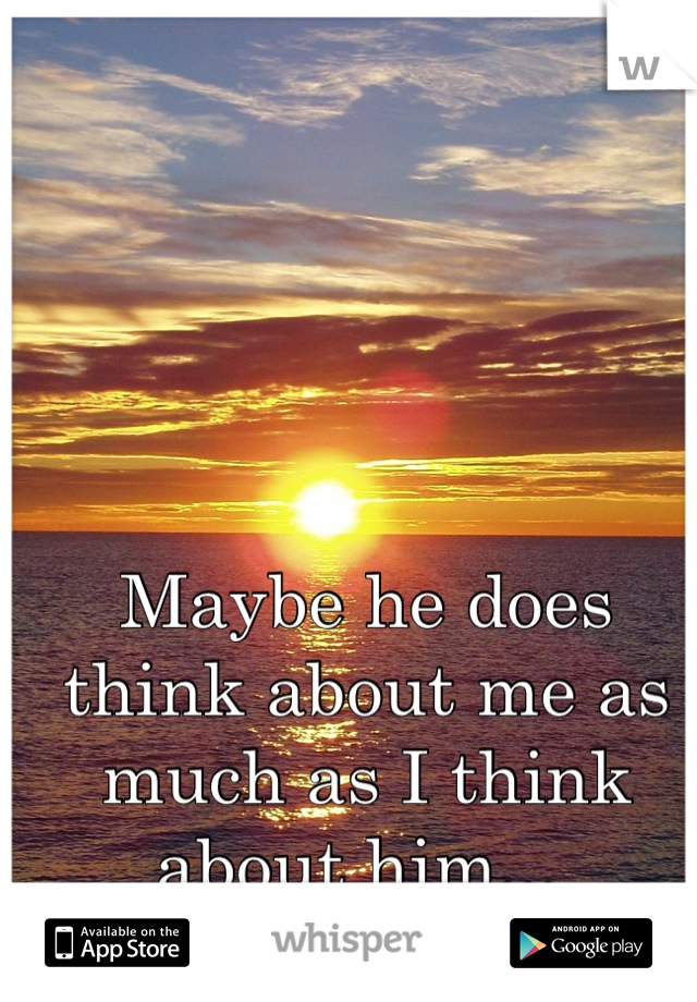Maybe he does think about me as much as I think about him... 