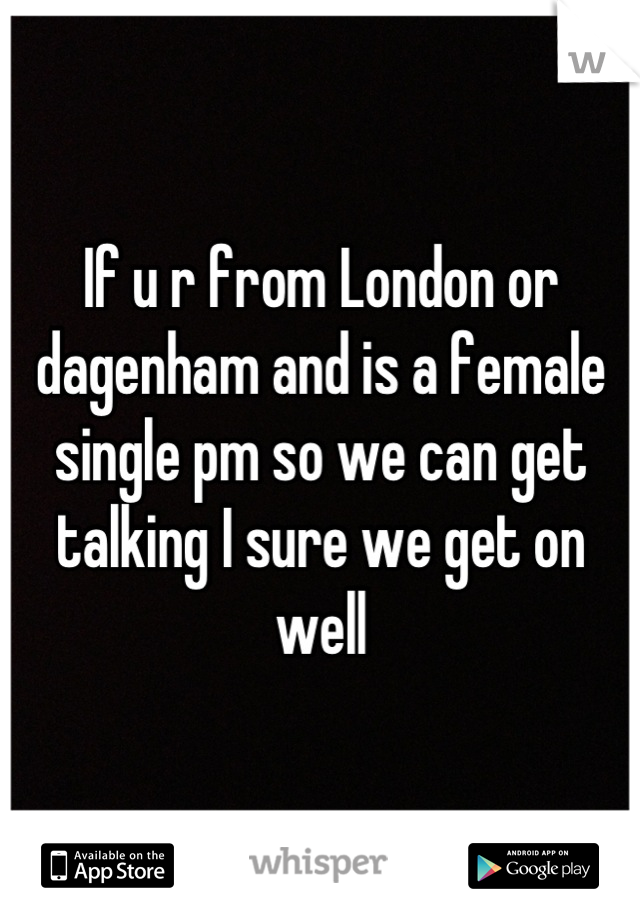 If u r from London or dagenham and is a female single pm so we can get talking I sure we get on well