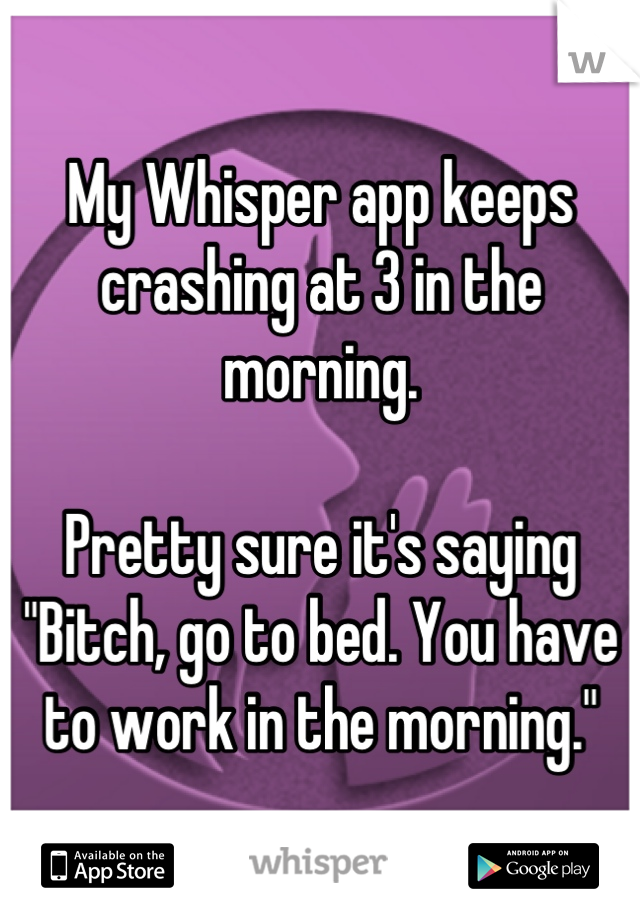 My Whisper app keeps crashing at 3 in the morning. 

Pretty sure it's saying "Bitch, go to bed. You have to work in the morning."