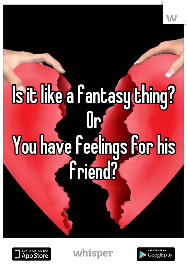 Is it like a fantasy thing? 
Or
You have feelings for his friend?