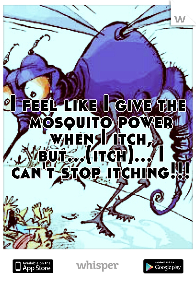 I feel like I give the mosquito power when I itch, but...(itch)... I can't stop itching!!!