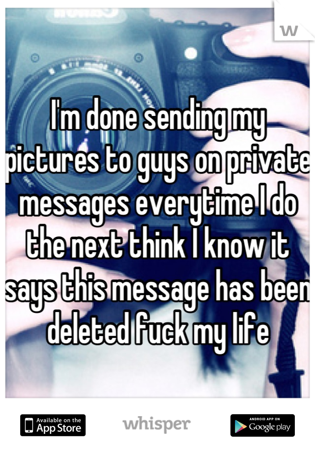 I'm done sending my pictures to guys on private messages everytime I do the next think I know it says this message has been deleted fuck my life