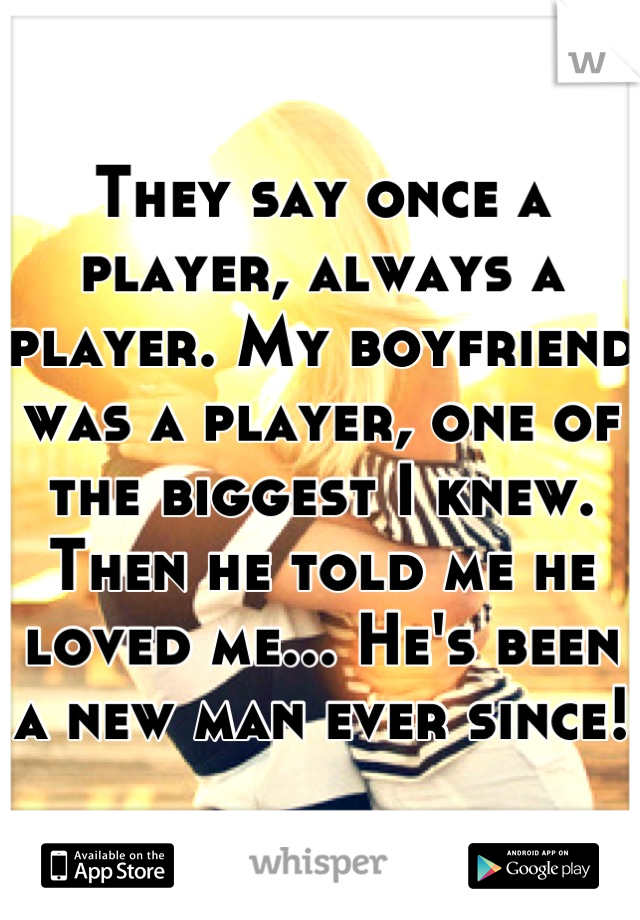 They say once a player, always a player. My boyfriend was a player, one of the biggest I knew. Then he told me he loved me... He's been a new man ever since!
