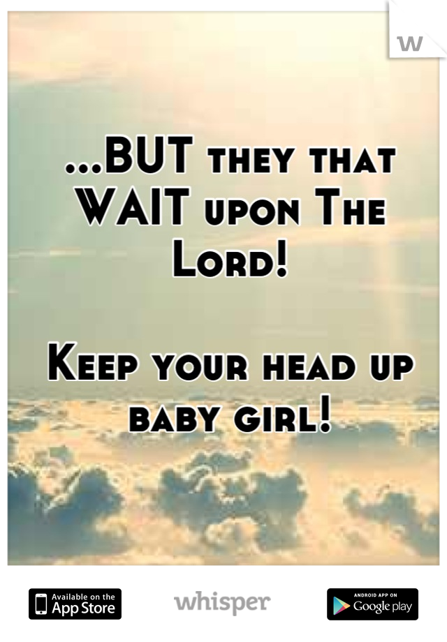 ...BUT they that 
WAIT upon The Lord!

Keep your head up 
baby girl!