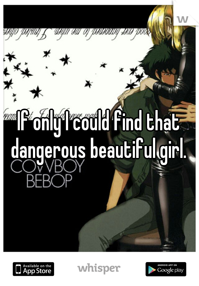 If only I could find that dangerous beautiful girl. 