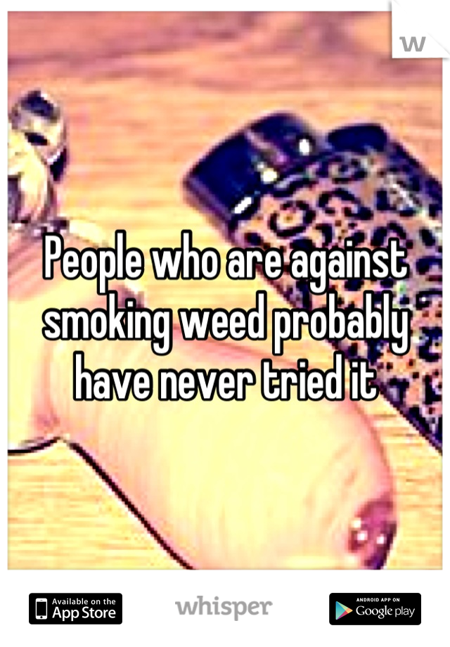 People who are against smoking weed probably have never tried it