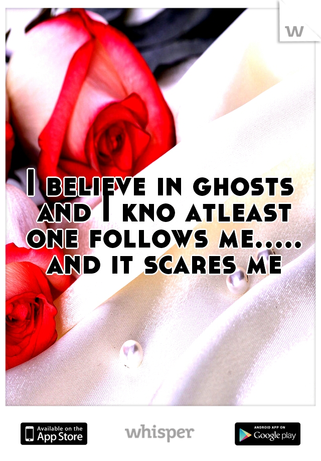 I believe in ghosts and I kno atleast one follows me..... and it scares me