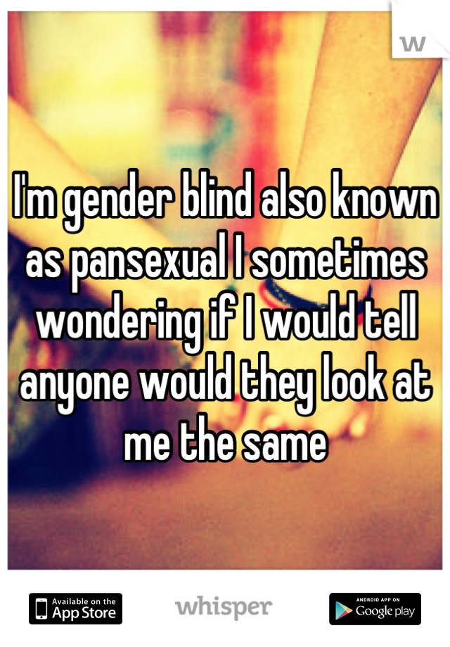 I'm gender blind also known as pansexual I sometimes wondering if I would tell anyone would they look at me the same