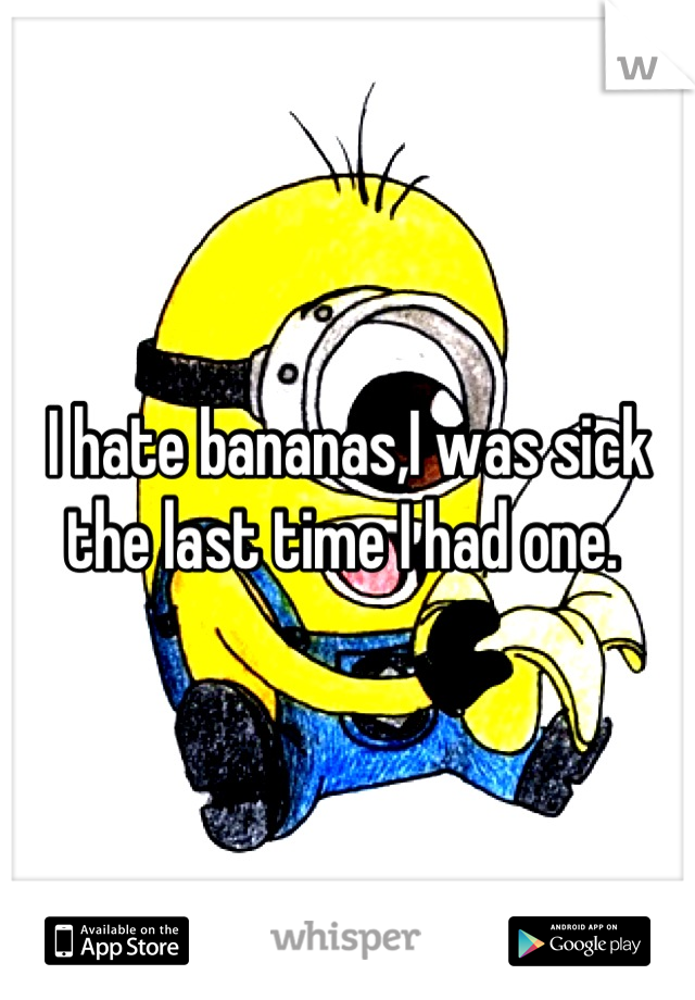 I hate bananas,I was sick the last time I had one. 
