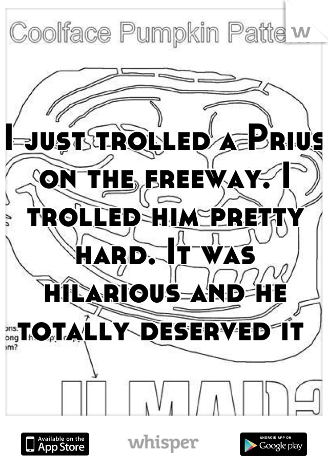 I just trolled a Prius on the freeway. I trolled him pretty hard. It was hilarious and he totally deserved it 