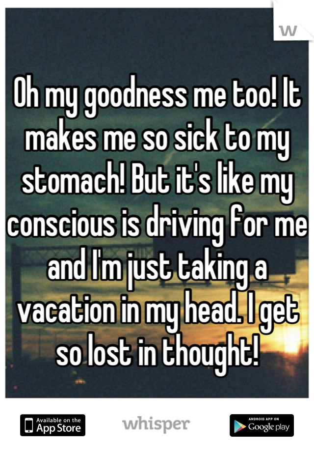 Oh my goodness me too! It makes me so sick to my stomach! But it's like my conscious is driving for me and I'm just taking a vacation in my head. I get so lost in thought!
