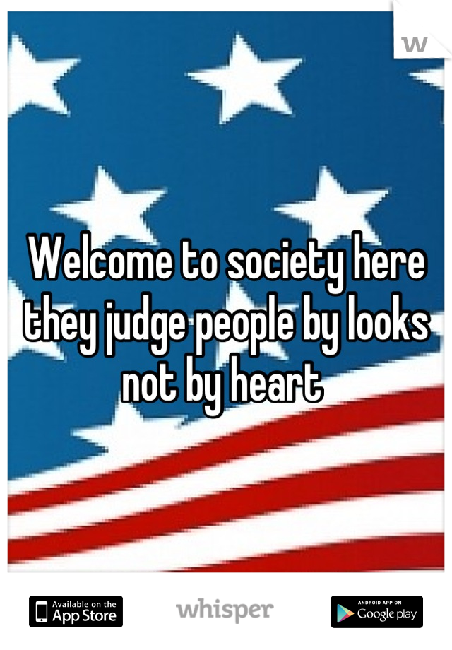 Welcome to society here they judge people by looks not by heart 
