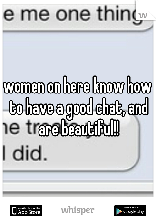 women on here know how to have a good chat, and are beautiful!!