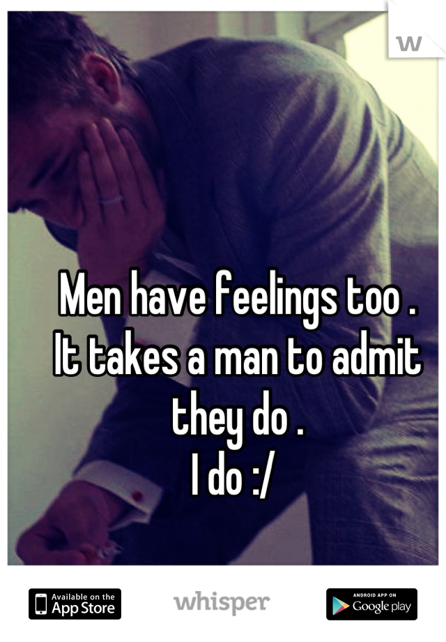 Men have feelings too .
It takes a man to admit they do . 
I do :/ 