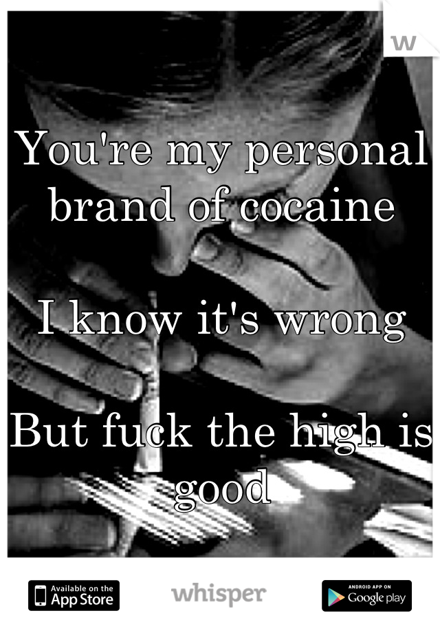 You're my personal brand of cocaine

I know it's wrong

But fuck the high is good