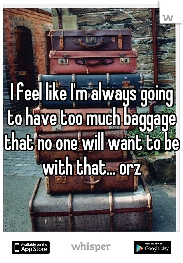 I feel like I'm always going to have too much baggage that no one will want to be with that... orz