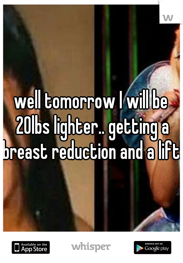well tomorrow I will be 20lbs lighter.. getting a breast reduction and a lift. 