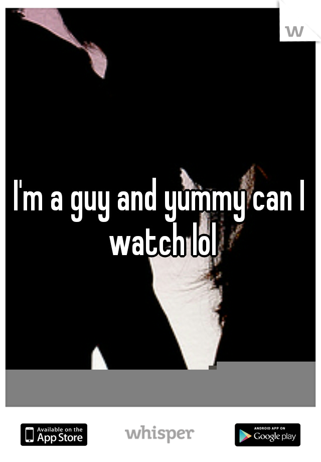 I'm a guy and yummy can I watch lol