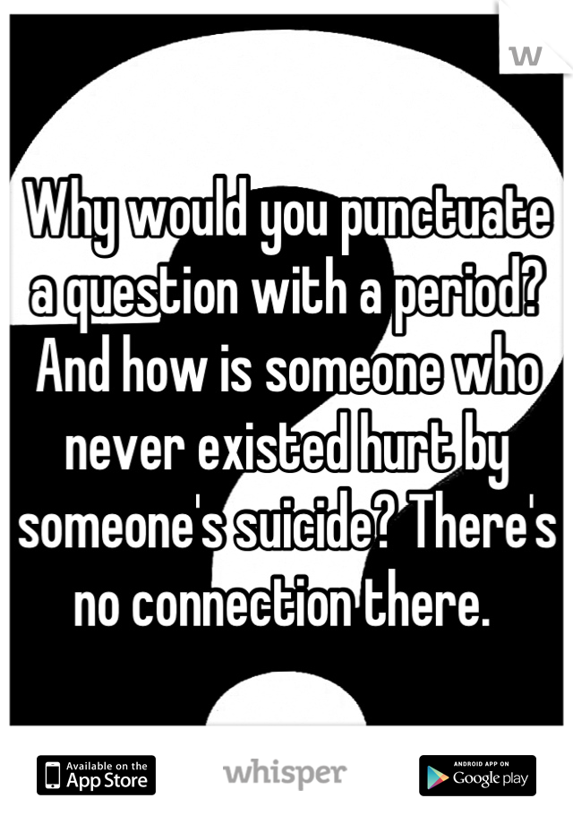 Why would you punctuate a question with a period? And how is someone who never existed hurt by someone's suicide? There's no connection there. 