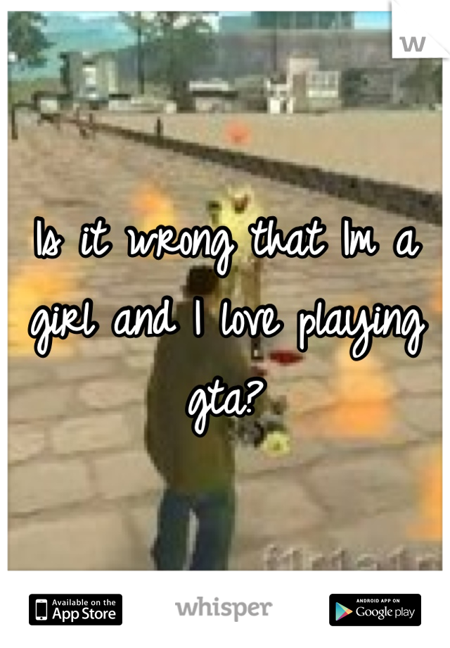 Is it wrong that Im a girl and I love playing gta?