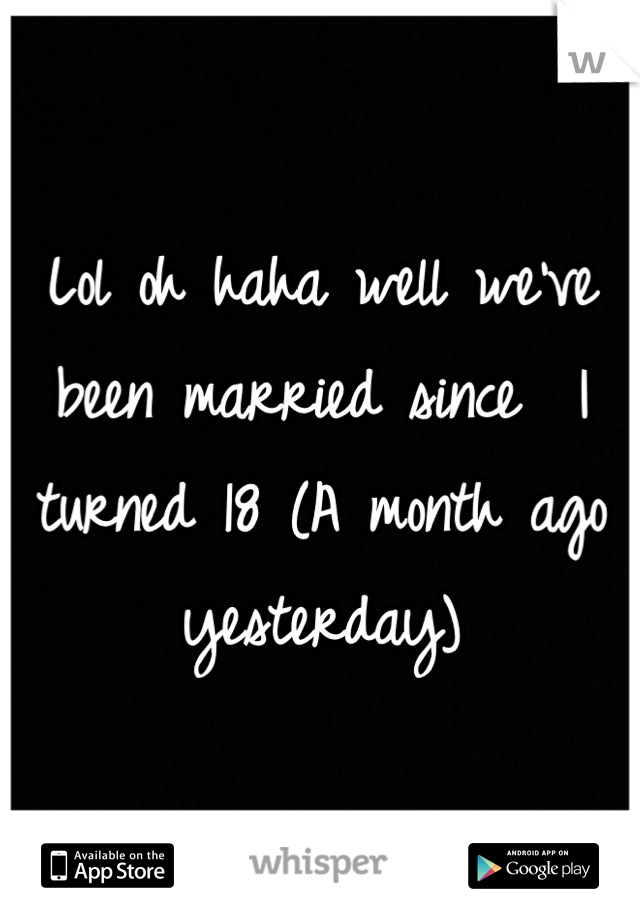 Lol oh haha well we've been married since  I turned 18 (A month ago yesterday)