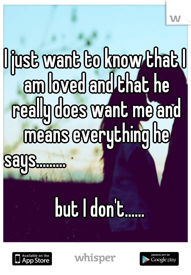 I just want to know that I am loved and that he really does want me and means everything he says.........
































but I don't......