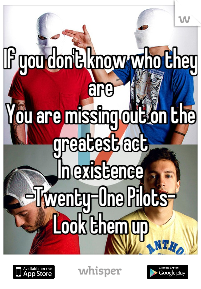If you don't know who they are
You are missing out on the greatest act
In existence
-Twenty-One Pilots-
Look them up